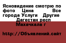 Ясновидение смотрю по фото  › Цена ­ 2 000 - Все города Услуги » Другие   . Дагестан респ.,Махачкала г.
